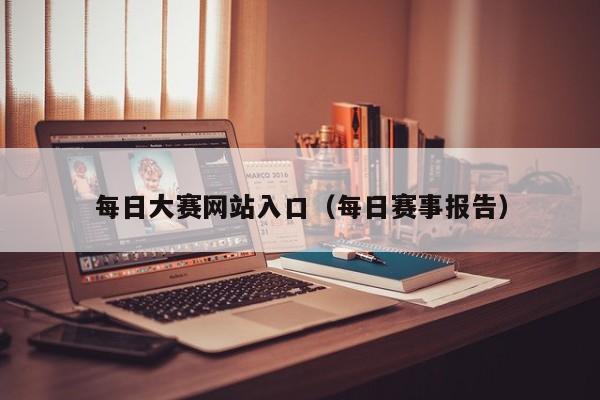 每日大赛网站入口(每日赛事报告)