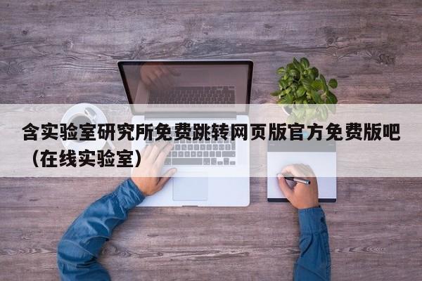 含实验室研究所免费跳转网页版官方免费版吧(在线实验室)