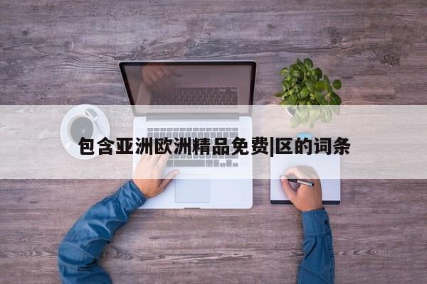 包含亚洲欧洲精品免费|区的词条