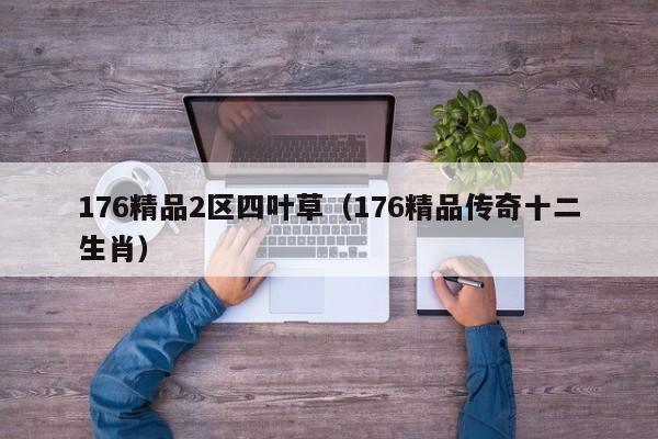 176精品2区四叶草(176精品传奇十二生肖)