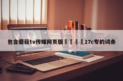 包含蘑菇tv传媒网页版🌈17c专的词条