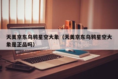 天美京东乌鸦星空大象（天美京东乌鸦星空大象是正品吗）
