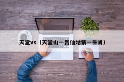 天堂vs（天堂山一吕仙姑猜一生肖）