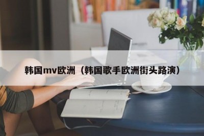 韩国mv欧洲（韩国歌手欧洲街头路演）