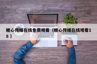 糖心传媒在线免费观看（糖心传媒在线观看18 ）