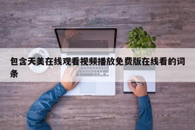 包含天美在线观看视频播放免费版在线看的词条