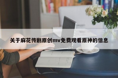 关于麻花传剧原创mv免费观看原神的信息