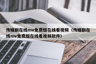 传媒剧在线mv免费版在线看视频（传媒剧在线mv免费版在线看视频软件）