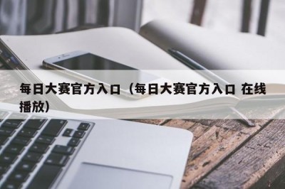 每日大赛官方入口（每日大赛官方入口 在线播放）