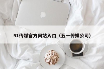 51传媒官方网站入口（五一传媒公司）