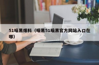 51暗黑爆料（暗黑51暗黑官方网站入口在哪）