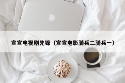 宣宣电视剧先锋（宣宣电影骑兵二骑兵一）