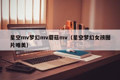 星空mv梦幻mv蘑菇mv（星空梦幻女孩图片唯美）