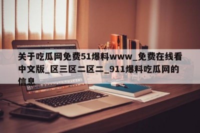 关于吃瓜网免费51爆料www_免费在线看中文版_区三区二区二_911爆料吃瓜网的信息