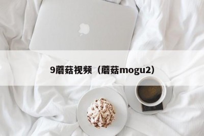9蘑菇视频（蘑菇mogu2）