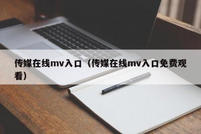 传媒在线mv入口（传媒在线mv入口免费观看）