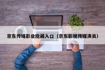 京东传媒影业隐藏入口（京东影视传媒演员）