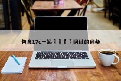 包含17c一起🌿网址的词条
