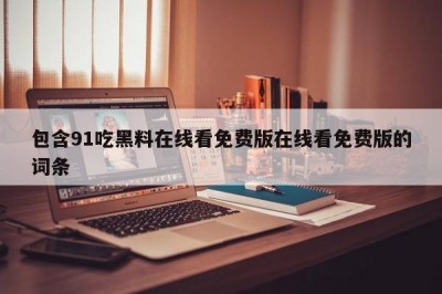 包含91吃黑料在线看免费版在线看免费版的词条