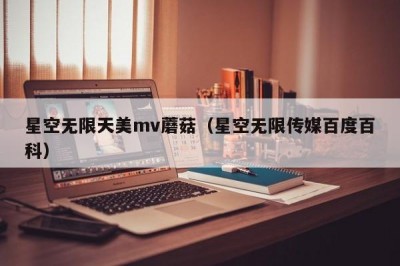 星空无限天美mv蘑菇（星空无限传媒百度百科）