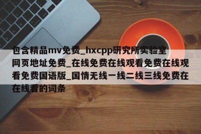 包含精品mv免费_hxcpp研究所实验室网页地址免费_在线免费在线观看免费在线观看免费国语版_国情无线一线二线三线免费在在线看的词条