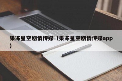 果冻星空剧情传媒（果冻星空剧情传媒app）