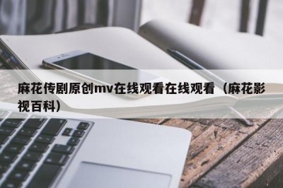麻花传剧原创mv在线观看在线观看（麻花影视百科）