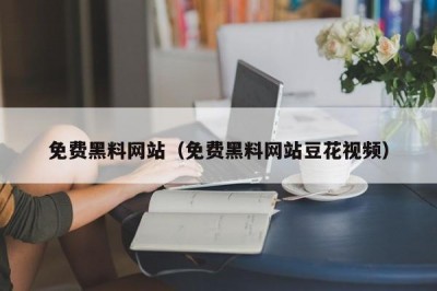 免费黑料网站（免费黑料网站豆花视频）