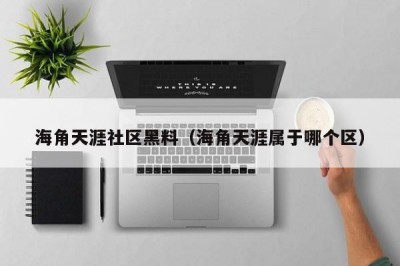 海角天涯社区黑料（海角天涯属于哪个区）