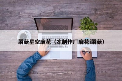 蘑菇星空麻花（冻制作厂麻花i蘑菇）