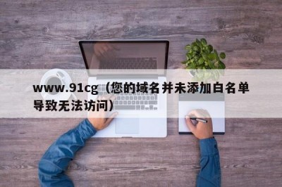 www.91cg（您的域名并未添加白名单导致无法访问）