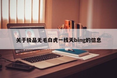 关于极品无毛白虎一线天bing的信息