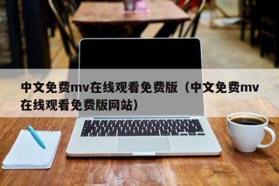 中文免费mv在线观看免费版（中文免费mv在线观看免费版网站）
